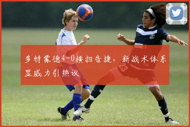 多特蒙德4-0横扫告捷，新战术体系显威力引热议