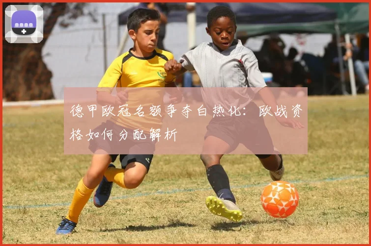 德甲欧冠名额争夺白热化:欧战资格如何分配解析