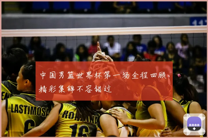 中国男篮世界杯第一场全程回顾，精彩集锦不容错过