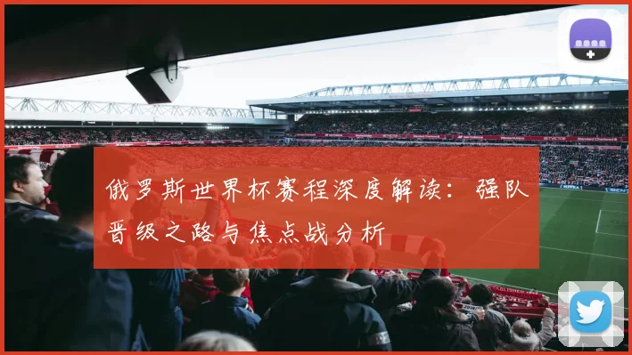 俄罗斯世界杯赛程深度解读：强队晋级之路与焦点战分析