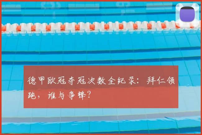 德甲欧冠夺冠次数全纪录：拜仁领跑，谁与争锋？