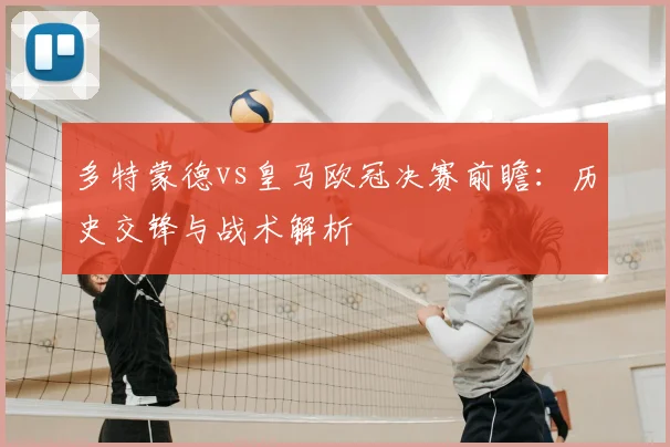 多特蒙德vs皇马欧冠决赛前瞻：历史交锋与战术解析