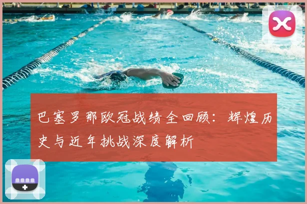 巴塞罗那欧冠战绩全回顾：辉煌历史与近年挑战深度解析