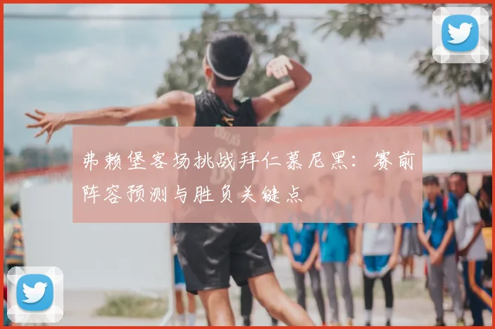 弗赖堡客场挑战拜仁慕尼黑:赛前阵容预测与胜负关键点