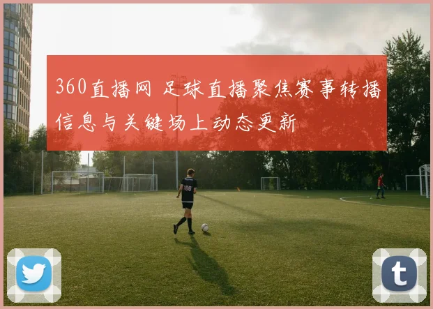 360直播网 足球直播聚焦赛事转播信息与关键场上动态更新