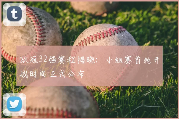 欧冠32强赛程揭晓：小组赛首轮开战时间正式公布