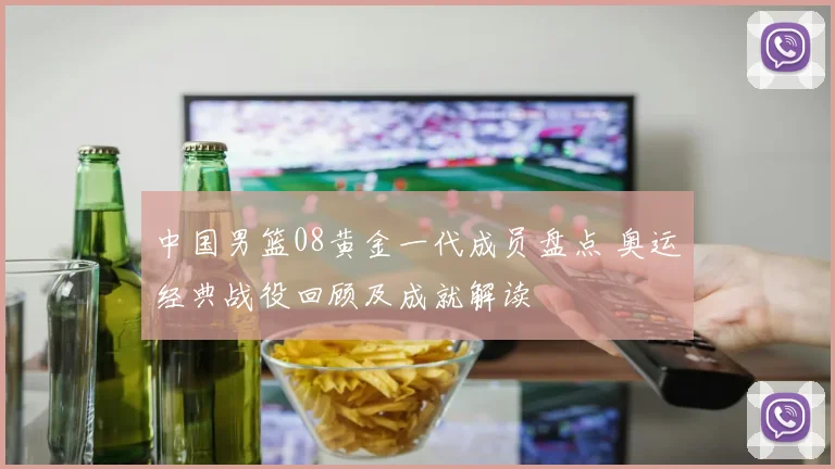 中国男篮08黄金一代成员盘点 奥运经典战役回顾及成就解读