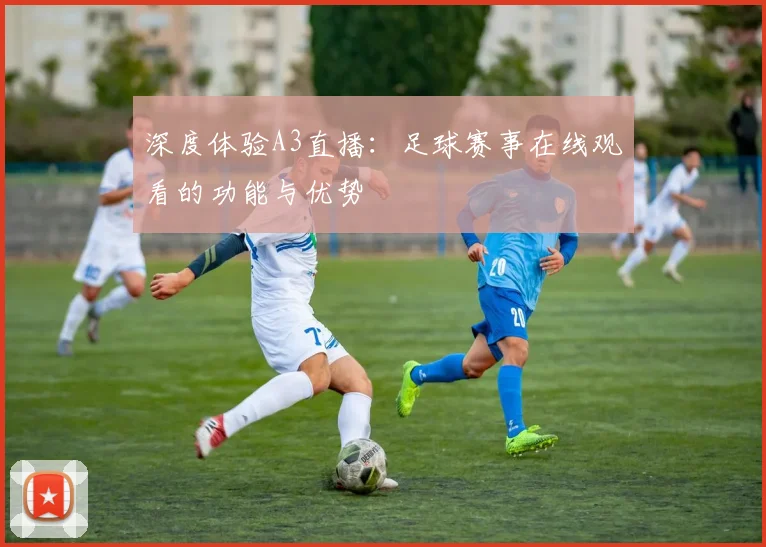 深度体验A3直播：足球赛事在线观看的功能与优势