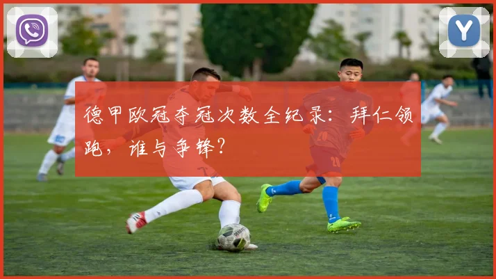 德甲欧冠夺冠次数全纪录：拜仁领跑，谁与争锋？