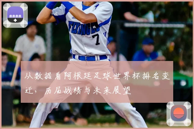 从数据看阿根廷足球世界杯排名变迁，历届战绩与未来展望