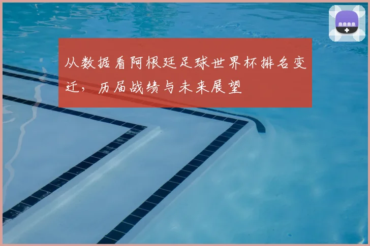 从数据看阿根廷足球世界杯排名变迁，历届战绩与未来展望