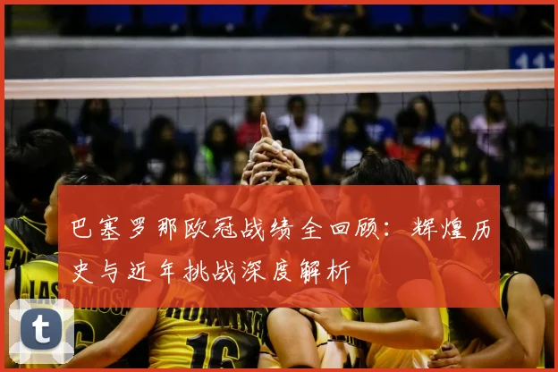巴塞罗那欧冠战绩全回顾：辉煌历史与近年挑战深度解析