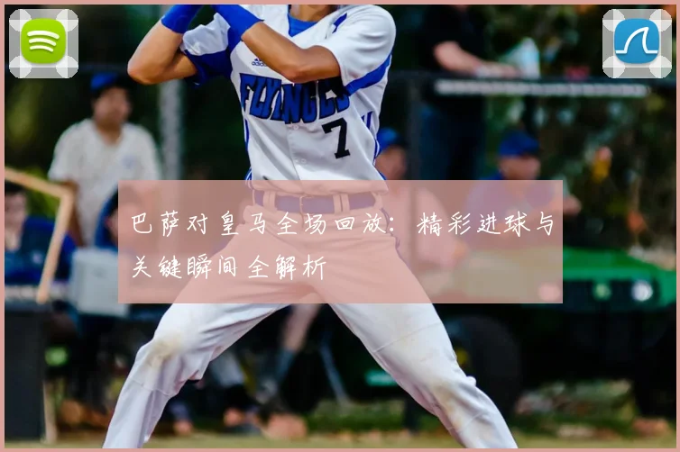 巴萨对皇马全场回放：精彩进球与关键瞬间全解析