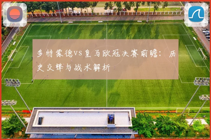 多特蒙德vs皇马欧冠决赛前瞻：历史交锋与战术解析
