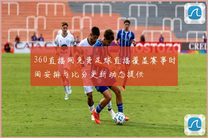 360直播网免费足球直播覆盖赛事时间安排与比分更新动态提供