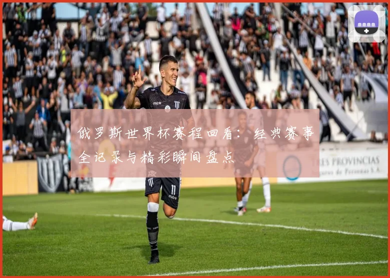 俄罗斯世界杯赛程回看：经典赛事全记录与精彩瞬间盘点