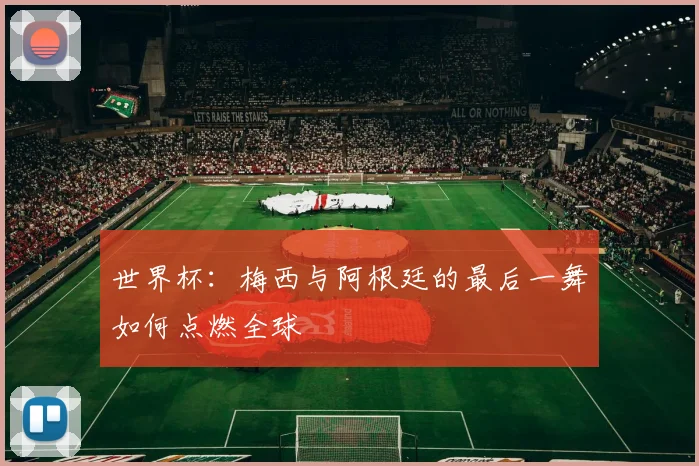 世界杯：梅西与阿根廷的最后一舞如何点燃全球