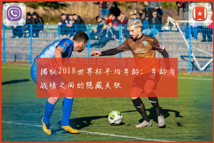 揭秘2018世界杯平均年龄：年龄与战绩之间的隐藏关联