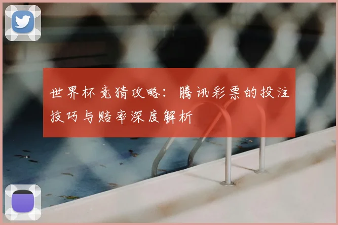 世界杯竞猜攻略：腾讯彩票的投注技巧与赔率深度解析