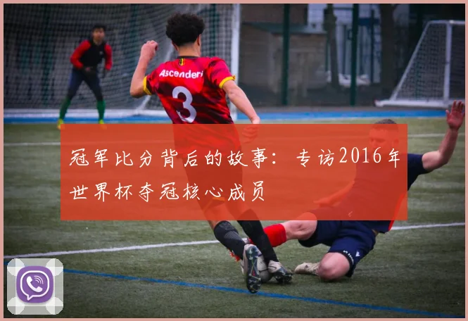 冠军比分背后的故事：专访2016年世界杯夺冠核心成员