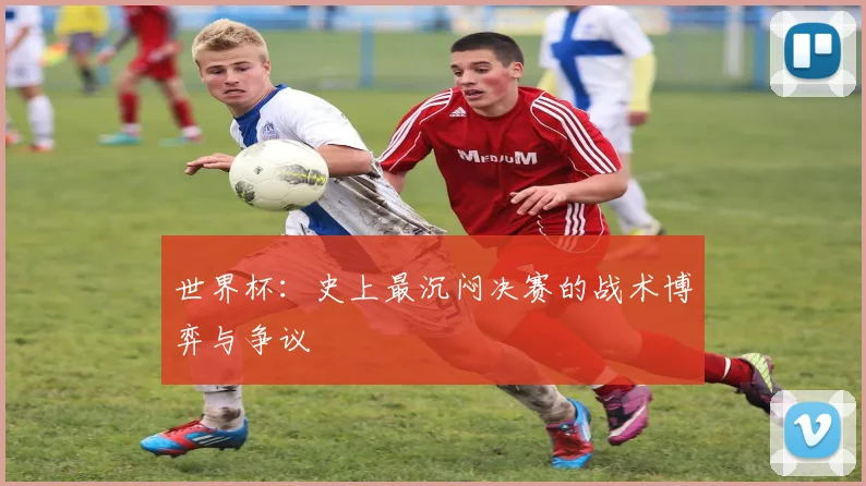 世界杯：史上最沉闷决赛的战术博弈与争议