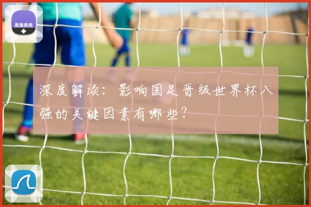 深度解读:影响国足晋级世界杯八强的关键因素有哪些?