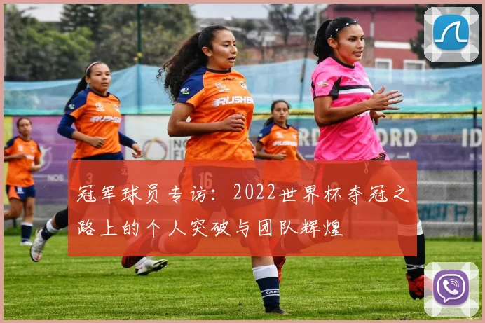 冠军球员专访：2022世界杯夺冠之路上的个人突破与团队辉煌