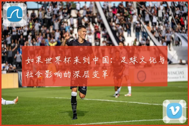 如果世界杯来到中国:足球文化与社会影响的深层变革