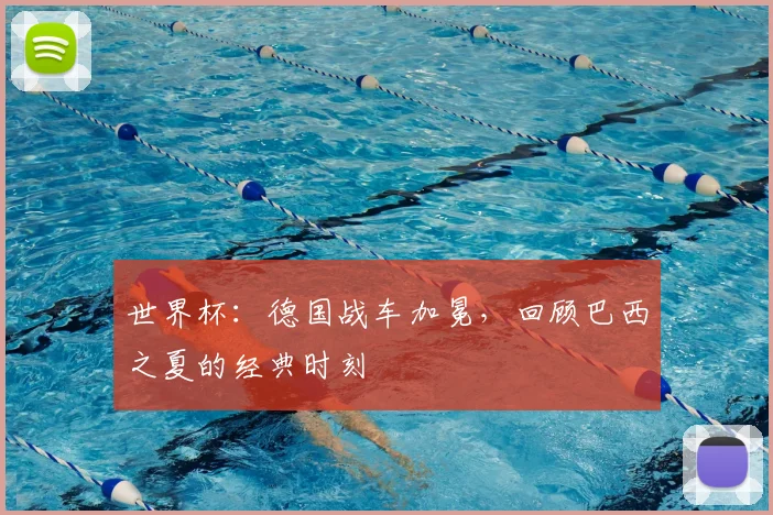世界杯：德国战车加冕，回顾巴西之夏的经典时刻