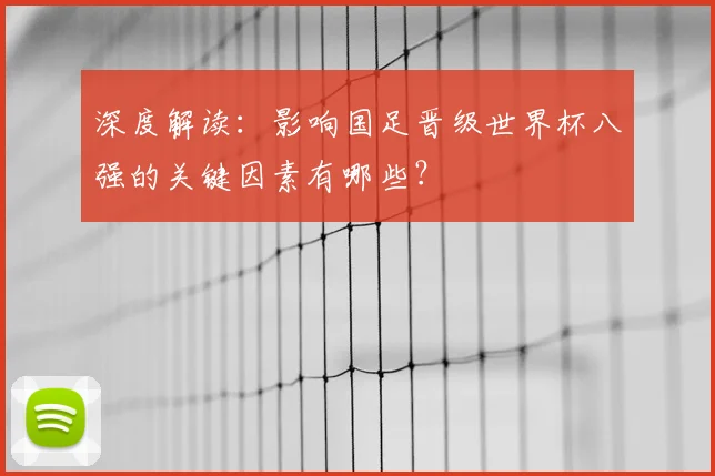 深度解读:影响国足晋级世界杯八强的关键因素有哪些?