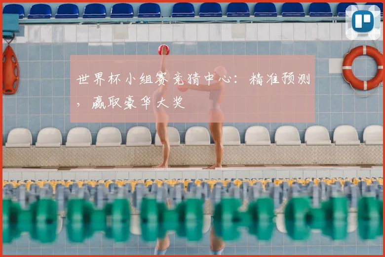 世界杯小组赛竞猜中心:精准预测,赢取豪华大奖