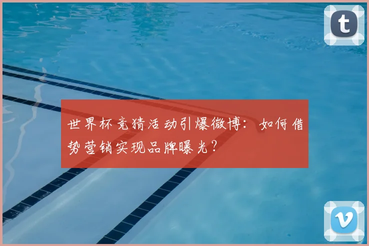 世界杯竞猜活动引爆微博：如何借势营销实现品牌曝光？