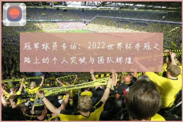 冠军球员专访：2022世界杯夺冠之路上的个人突破与团队辉煌