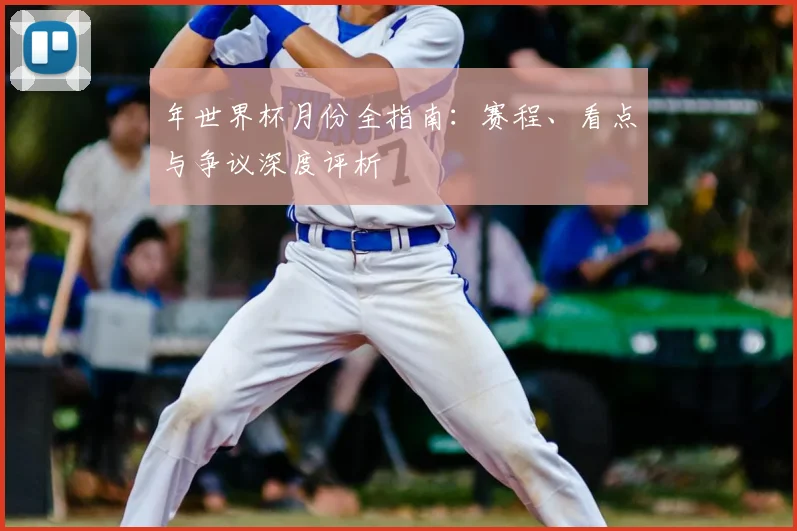 年世界杯月份全指南:赛程、看点与争议深度评析