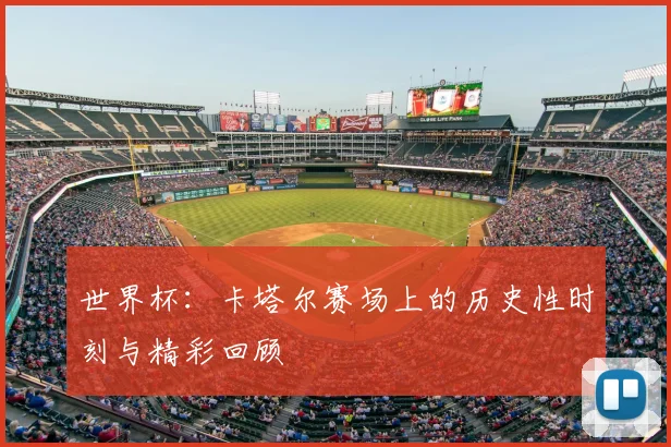 世界杯：卡塔尔赛场上的历史性时刻与精彩回顾