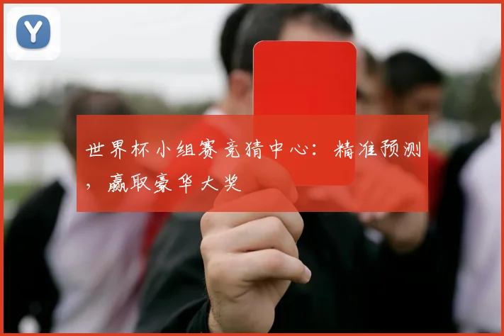 世界杯小组赛竞猜中心:精准预测,赢取豪华大奖