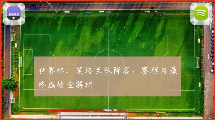 世界杯：英格兰队阵容、赛程与最终成绩全解析