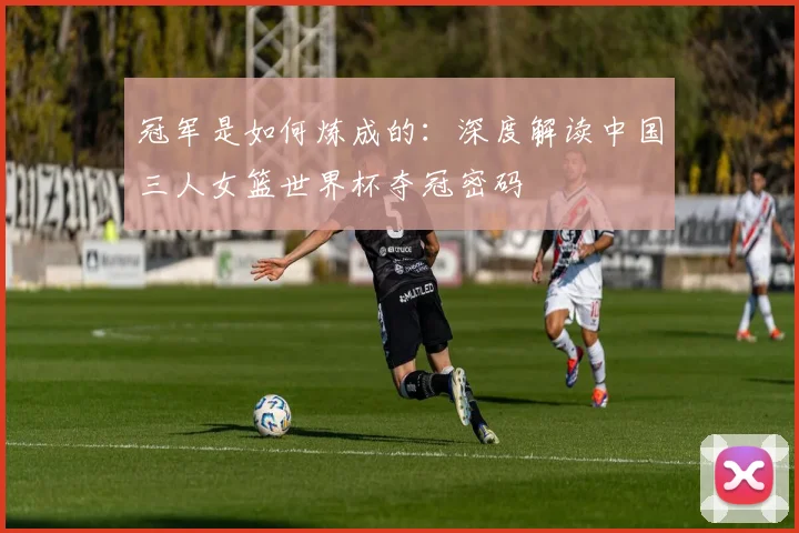 冠军是如何炼成的：深度解读中国三人女篮世界杯夺冠密码