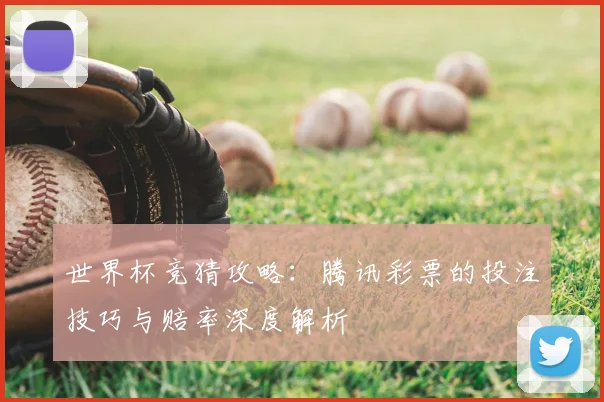 世界杯竞猜攻略：腾讯彩票的投注技巧与赔率深度解析