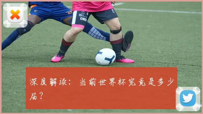 深度解读:当前世界杯究竟是多少届?